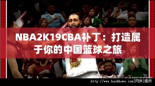 NBA2K19CBA補丁：打造屬于你的中國籃球之旅