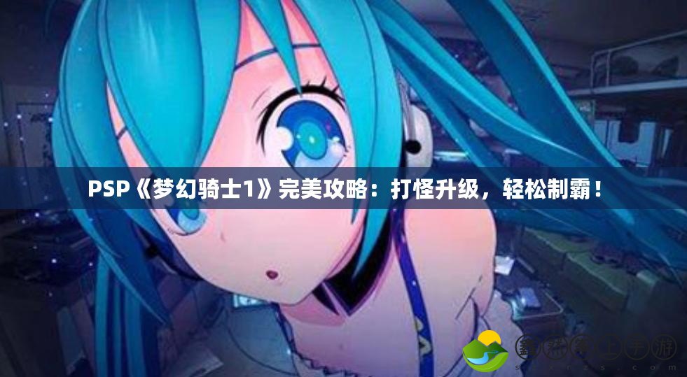 PSP《夢(mèng)幻騎士1》完美攻略：打怪升級(jí)，輕松制霸！
