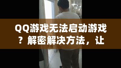 QQ游戲無法啟動游戲？解密解決方法，讓你輕松暢玩！