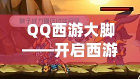 QQ西游大腳——開啟西游之旅，掌控巨力，暢享超凡戰(zhàn)力！