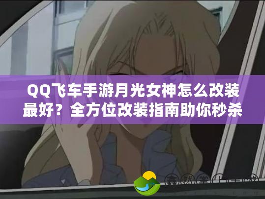 QQ飛車手游月光女神怎么改裝最好？全方位改裝指南助你秒殺賽道！