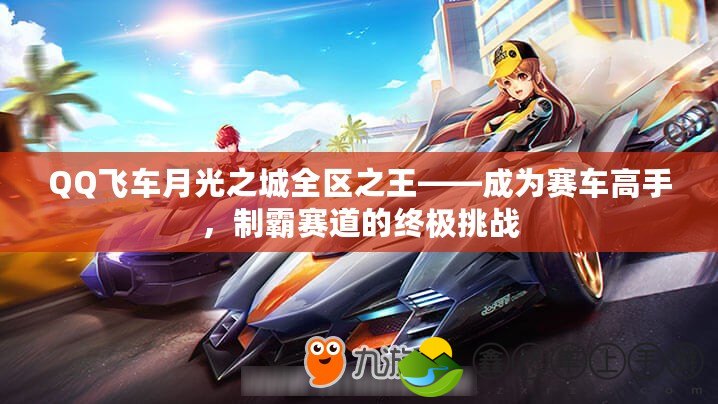 QQ飛車月光之城全區(qū)之王——成為賽車高手，制霸賽道的終極挑戰(zhàn)
