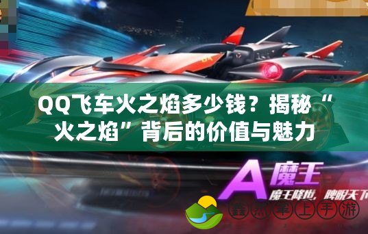 QQ飛車火之焰多少錢？揭秘“火之焰”背后的價(jià)值與魅力