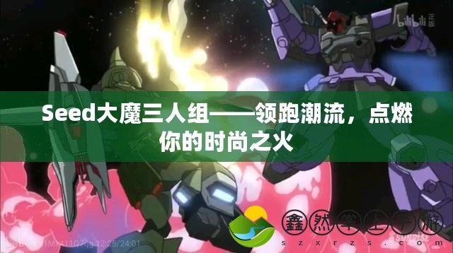 Seed大魔三人組——領(lǐng)跑潮流，點燃你的時尚之火