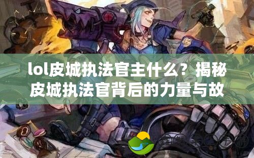 lol皮城執(zhí)法官主什么？揭秘皮城執(zhí)法官背后的力量與故事