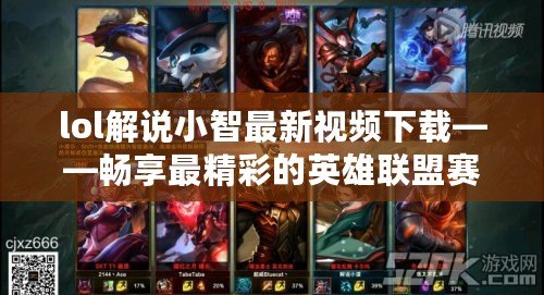 lol解說小智最新視頻下載——暢享最精彩的英雄聯(lián)盟賽事解說！