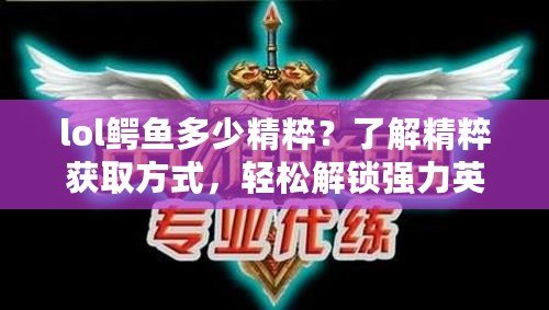 lol鱷魚多少精粹？了解精粹獲取方式，輕松解鎖強(qiáng)力英雄！