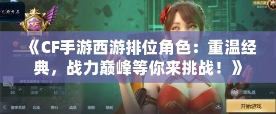 《CF手游西游排位角色：重溫經(jīng)典，戰(zhàn)力巔峰等你來挑戰(zhàn)！》