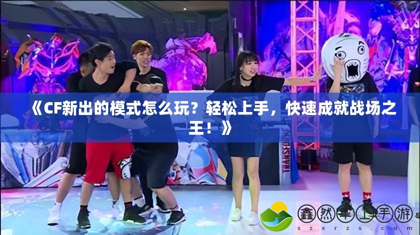 《CF新出的模式怎么玩？輕松上手，快速成就戰(zhàn)場之王！》