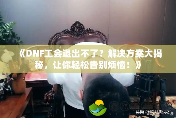《DNF工會(huì)退出不了？解決方案大揭秘，讓你輕松告別煩惱！》