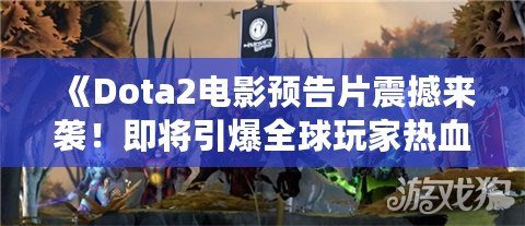 《Dota2電影預(yù)告片震撼來襲！即將引爆全球玩家熱血狂潮！》