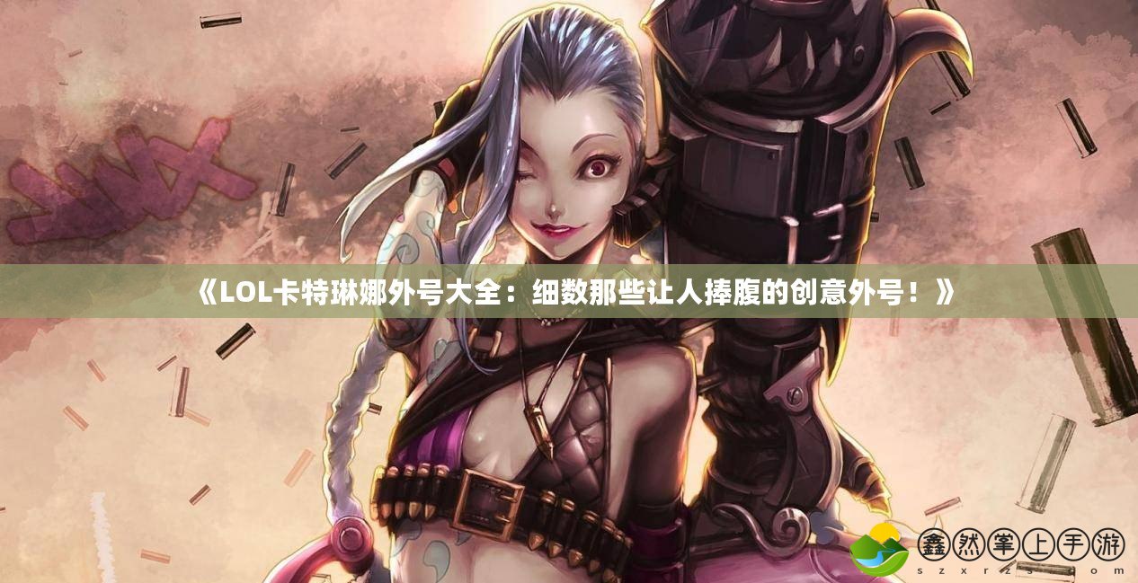《LOL卡特琳娜外號(hào)大全：細(xì)數(shù)那些讓人捧腹的創(chuàng)意外號(hào)！》