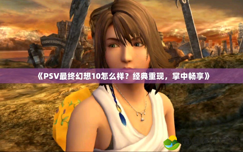 《PSV最終幻想10怎么樣？經(jīng)典重現(xiàn)，掌中暢享》
