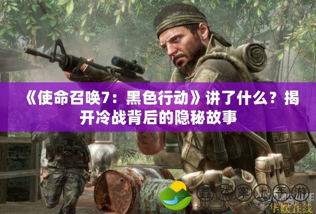 《使命召喚7：黑色行動》講了什么？揭開冷戰(zhàn)背后的隱秘故事