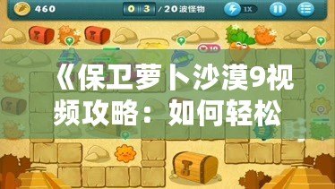 《保衛(wèi)蘿卜沙漠9視頻攻略：如何輕松通關(guān)，打造最強(qiáng)防線》