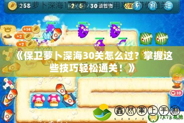 《保衛(wèi)蘿卜深海30關怎么過？掌握這些技巧輕松通關！》