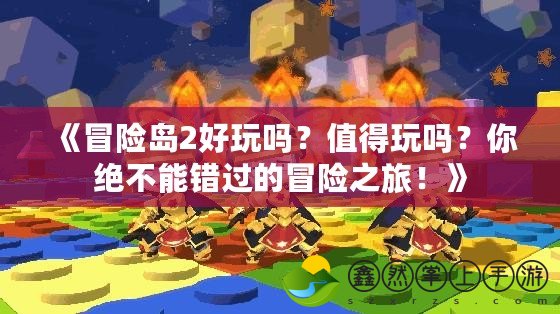 《冒險(xiǎn)島2好玩嗎？值得玩嗎？你絕不能錯(cuò)過(guò)的冒險(xiǎn)之旅！》
