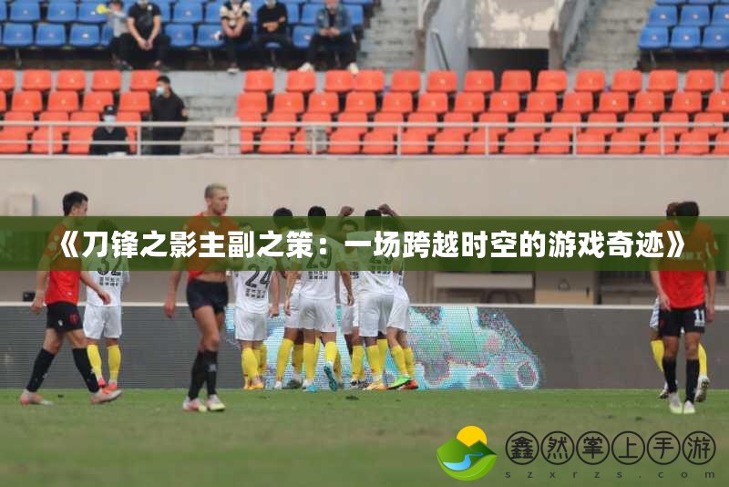 《刀鋒之影主副之策：一場(chǎng)跨越時(shí)空的游戲奇跡》