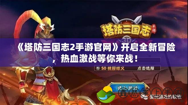 《塔防三國志2手游官網(wǎng)》開啟全新冒險(xiǎn)，熱血激戰(zhàn)等你來戰(zhàn)！