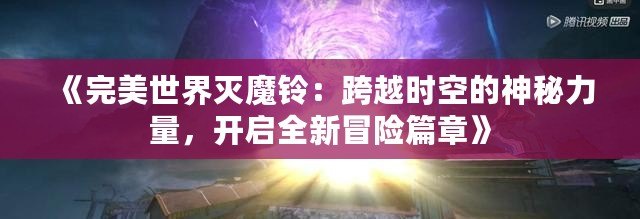 《完美世界滅魔鈴：跨越時(shí)空的神秘力量，開啟全新冒險(xiǎn)篇章》