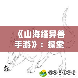 《山海經(jīng)異獸手游》：探索神話世界，踏上奇幻冒險(xiǎn)之旅