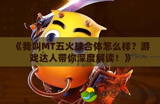 《我叫MT五火球合體怎么樣？游戲達(dá)人帶你深度解讀！》