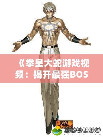 《拳皇大蛇游戲視頻：揭開(kāi)最強(qiáng)BOSS背后的精彩世界》