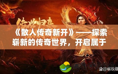 《散人傳奇新開》——探索嶄新的傳奇世界，開啟屬于你的輝煌篇章！