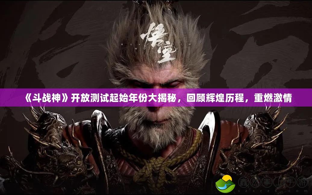 《斗戰(zhàn)神》開放測試起始年份大揭秘，回顧輝煌歷程，重燃激情