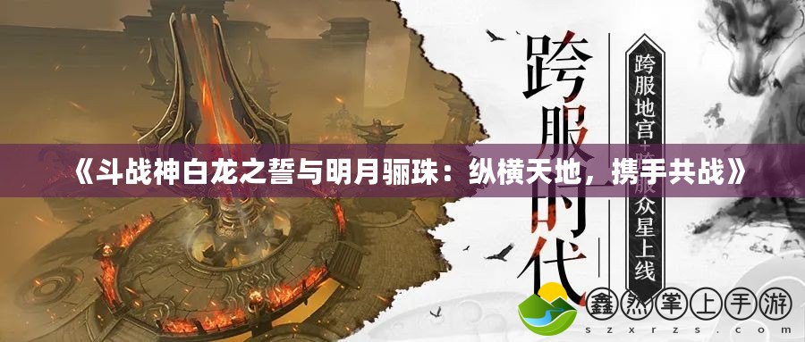 《斗戰(zhàn)神白龍之誓與明月驪珠：縱橫天地，攜手共戰(zhàn)》