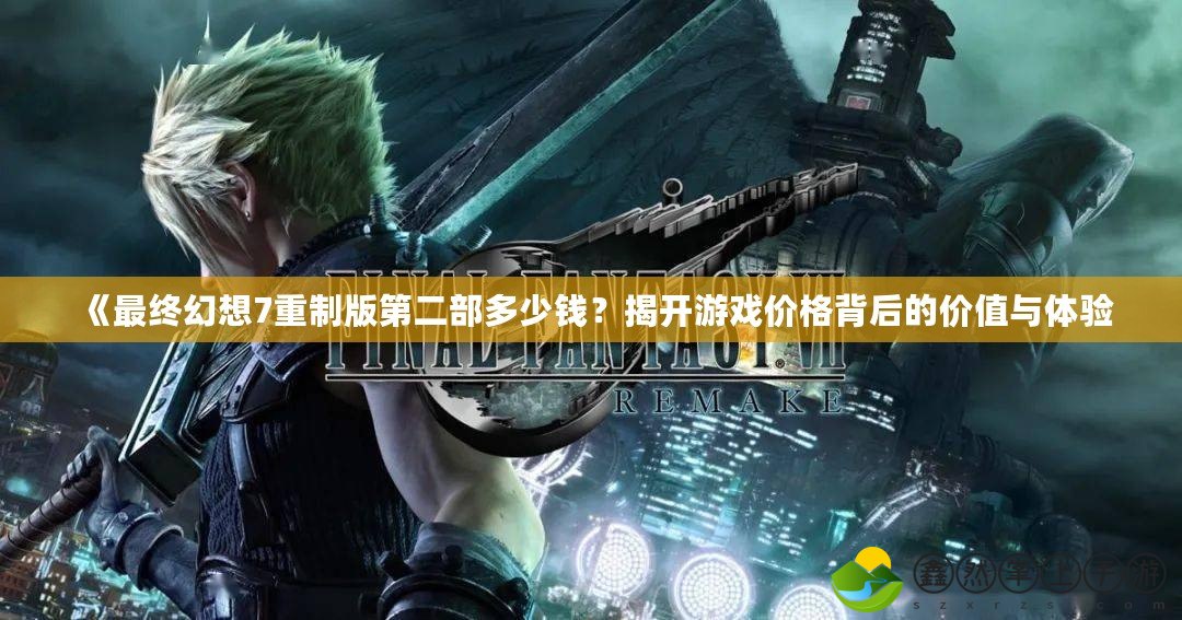 《最終幻想7重制版第二部多少錢？揭開游戲價(jià)格背后的價(jià)值與體驗(yàn)