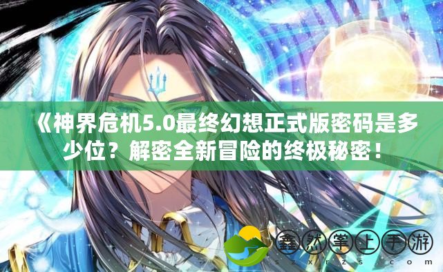 《神界危機5.0最終幻想正式版密碼是多少位？解密全新冒險的終極秘密！