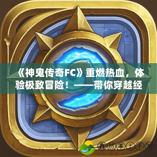 《神鬼傳奇FC》重燃熱血，體驗極致冒險！——帶你穿越經(jīng)典與現(xiàn)代的完美融合