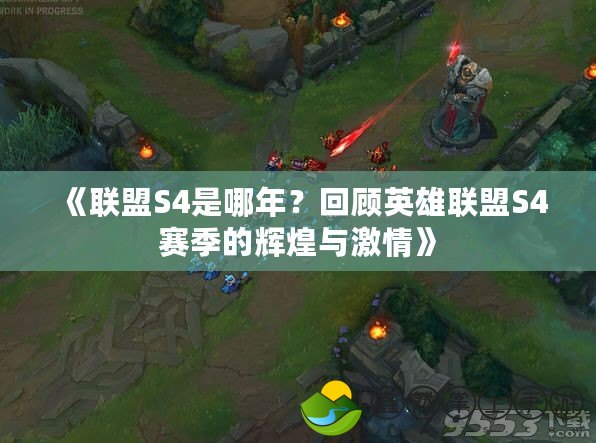 《聯(lián)盟S4是哪年？回顧英雄聯(lián)盟S4賽季的輝煌與激情》