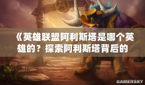 《英雄聯(lián)盟阿利斯塔是哪個(gè)英雄的？探索阿利斯塔背后的英雄之謎》
