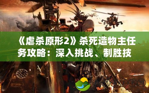 《虐殺原形2》殺死造物主任務(wù)攻略：深入挑戰(zhàn)、制勝技巧全解析