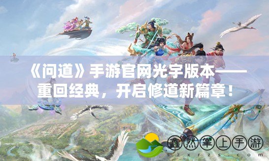 《問道》手游官網(wǎng)光宇版本——重回經(jīng)典，開啟修道新篇章！