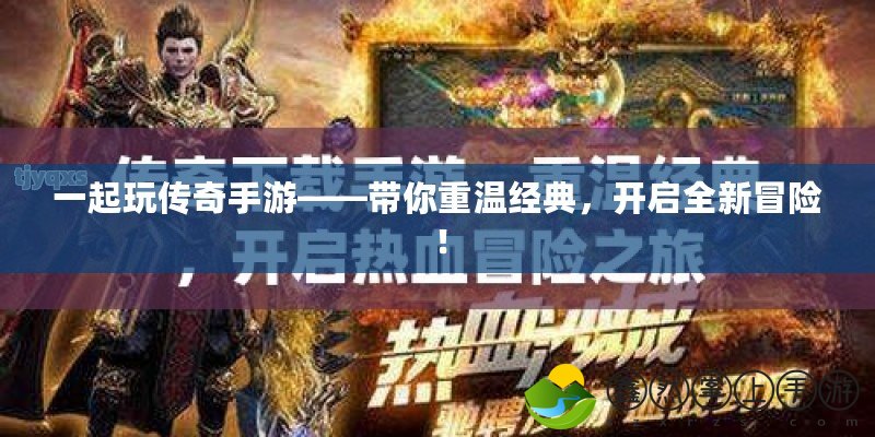 一起玩?zhèn)髌媸钟巍獛阒販亟?jīng)典，開啟全新冒險！