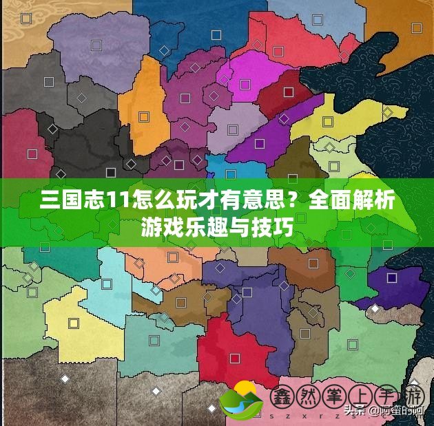 三國(guó)志11怎么玩才有意思？全面解析游戲樂(lè)趣與技巧
