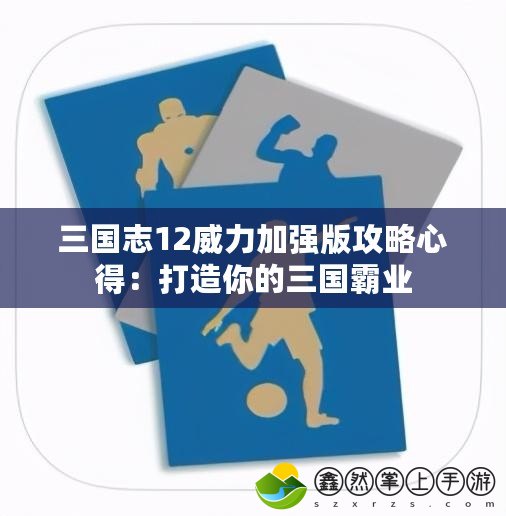 三國(guó)志12威力加強(qiáng)版攻略心得：打造你的三國(guó)霸業(yè)
