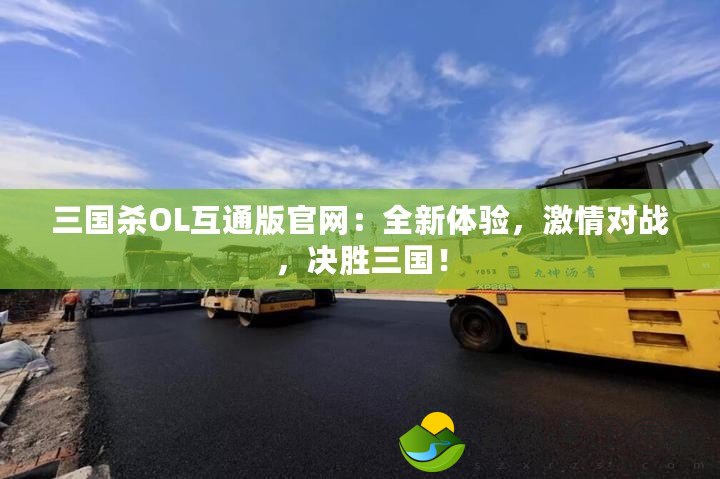 三國殺OL互通版官網(wǎng)：全新體驗，激情對戰(zhàn)，決勝三國！