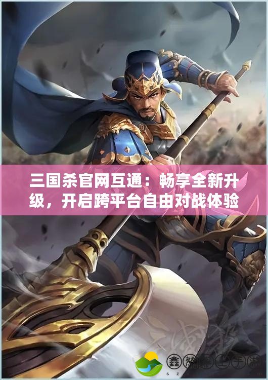 三國殺官網(wǎng)互通：暢享全新升級(jí)，開啟跨平臺(tái)自由對(duì)戰(zhàn)體驗(yàn)！