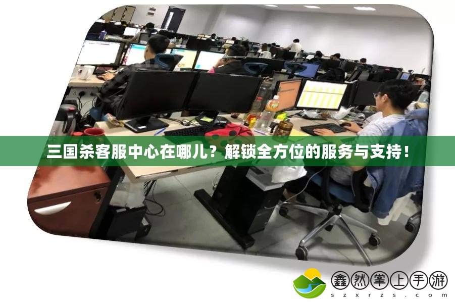 三國殺客服中心在哪兒？解鎖全方位的服務(wù)與支持！
