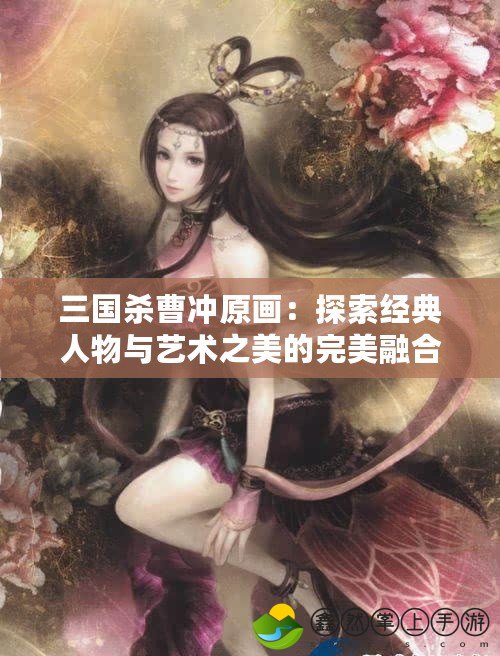 三國(guó)殺曹沖原畫(huà)：探索經(jīng)典人物與藝術(shù)之美的完美融合