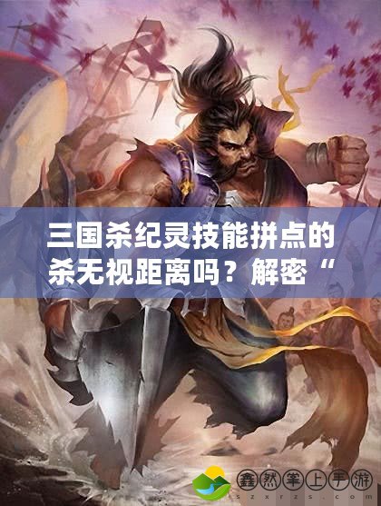 三國殺紀(jì)靈技能拼點(diǎn)的殺無視距離嗎？解密“拼點(diǎn)”背后的策略奧秘