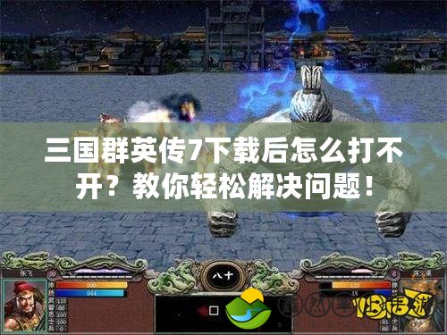 三國群英傳7下載后怎么打不開？教你輕松解決問題！