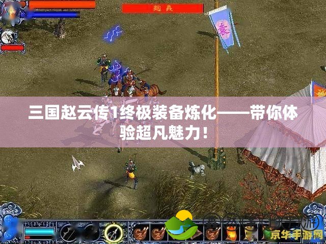三國趙云傳1終極裝備煉化——帶你體驗(yàn)超凡魅力！