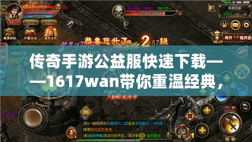 傳奇手游公益服快速下載——1617wan帶你重溫經典，暢享全新玩法