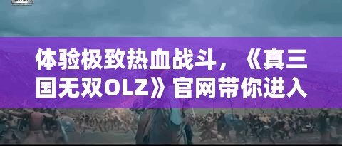 體驗極致熱血戰(zhàn)斗，《真三國無雙OLZ》官網(wǎng)帶你進入三國世界