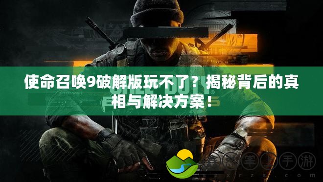 使命召喚9破解版玩不了？揭秘背后的真相與解決方案！